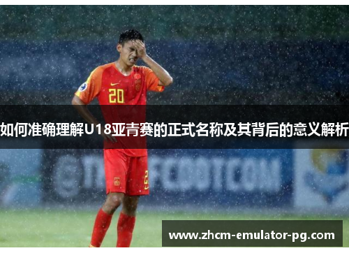 如何准确理解U18亚青赛的正式名称及其背后的意义解析