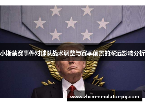 小斯禁赛事件对球队战术调整与赛季前景的深远影响分析 小斯禁赛事件对球队战术调整与赛季前景的深远影响分析