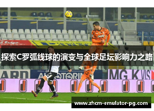 探索C罗弧线球的演变与全球足坛影响力之路
