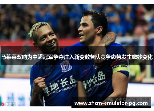 马莱莱双响为中超冠军争夺注入新变数各队竞争态势发生微妙变化