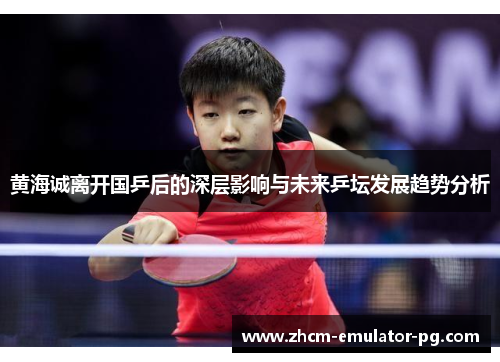 黄海诚离开国乒后的深层影响与未来乒坛发展趋势分析 黄海诚离开国乒后的深层影响与未来乒坛发展趋势分析