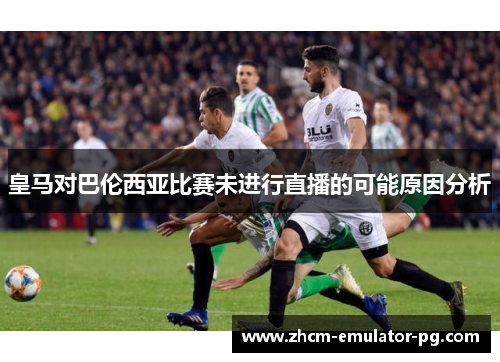 皇马对巴伦西亚比赛未进行直播的可能原因分析