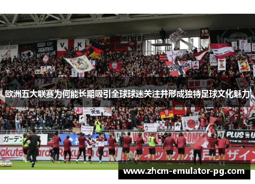 欧洲五大联赛为何能长期吸引全球球迷关注并形成独特足球文化魅力 欧洲五大联赛为何能长期吸引全球球迷关注并形成独特足球文化魅力