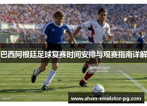 巴西阿根廷足球复赛时间安排与观赛指南详解 巴西阿根廷足球复赛时间安排与观赛指南详解