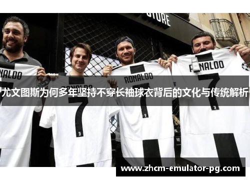 尤文图斯为何多年坚持不穿长袖球衣背后的文化与传统解析 尤文图斯为何多年坚持不穿长袖球衣背后的文化与传统解析