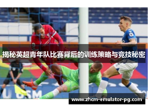 揭秘英超青年队比赛背后的训练策略与竞技秘密 揭秘英超青年队比赛背后的训练策略与竞技秘密