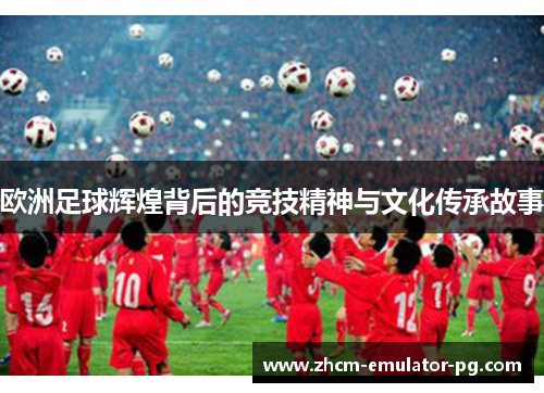 欧洲足球辉煌背后的竞技精神与文化传承故事