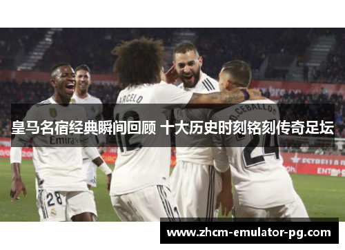 皇马名宿经典瞬间回顾 十大历史时刻铭刻传奇足坛 皇马名宿经典瞬间回顾 十大历史时刻铭刻传奇足坛