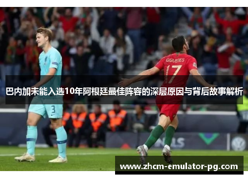 巴内加未能入选10年阿根廷最佳阵容的深层原因与背后故事解析 巴内加未能入选10年阿根廷最佳阵容的深层原因与背后故事解析