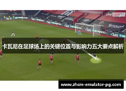 卡瓦尼在足球场上的关键位置与影响力五大要点解析 卡瓦尼在足球场上的关键位置与影响力五大要点解析