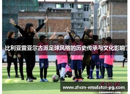 比利亚雷亚尔古派足球风格的历史传承与文化影响 比利亚雷亚尔古派足球风格的历史传承与文化影响