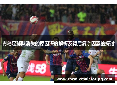 青岛足球队消失的原因深度解析及背后复杂因素的探讨