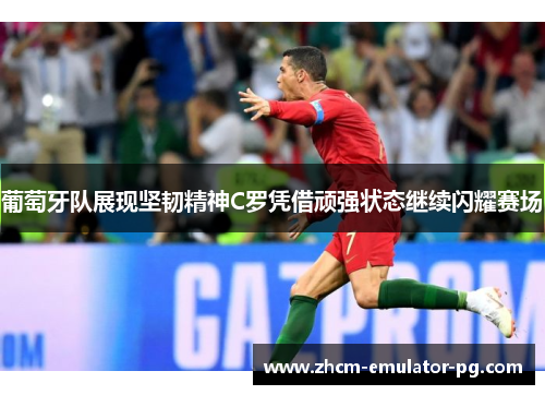 葡萄牙队展现坚韧精神C罗凭借顽强状态继续闪耀赛场 葡萄牙队展现坚韧精神C罗凭借顽强状态继续闪耀赛场