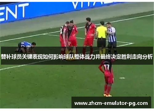 替补球员关键表现如何影响球队整体战力并最终决定胜利走向分析