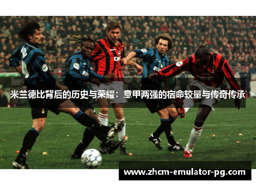 米兰德比背后的历史与荣耀：意甲两强的宿命较量与传奇传承