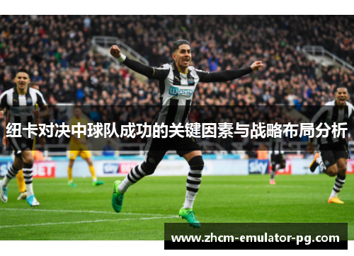 纽卡对决中球队成功的关键因素与战略布局分析 纽卡对决中球队成功的关键因素与战略布局分析