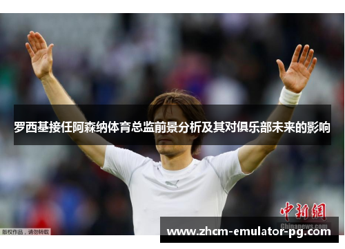 罗西基接任阿森纳体育总监前景分析及其对俱乐部未来的影响