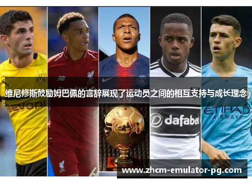 维尼修斯鼓励姆巴佩的言辞展现了运动员之间的相互支持与成长理念