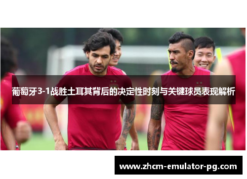 葡萄牙3-1战胜土耳其背后的决定性时刻与关键球员表现解析