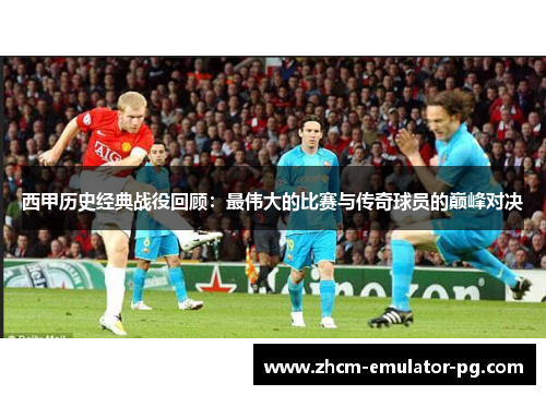 西甲历史经典战役回顾:最伟大的比赛与传奇球员的巅峰对决 西甲历史经典战役回顾:最伟大的比赛与传奇球员的巅峰对决