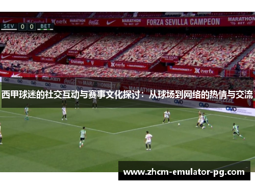 西甲球迷的社交互动与赛事文化探讨：从球场到网络的热情与交流