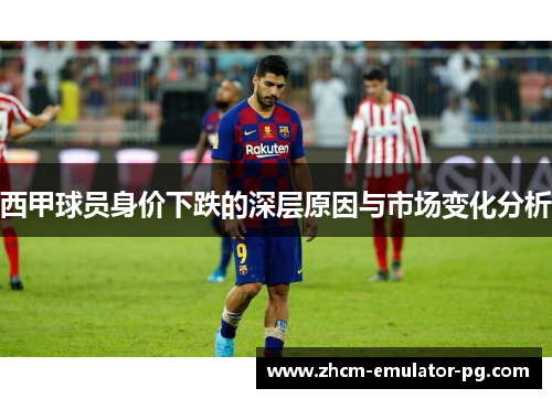 西甲球员身价下跌的深层原因与市场变化分析 西甲球员身价下跌的深层原因与市场变化分析