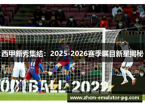 西甲新秀集结：2025-2026赛季瞩目新星揭秘