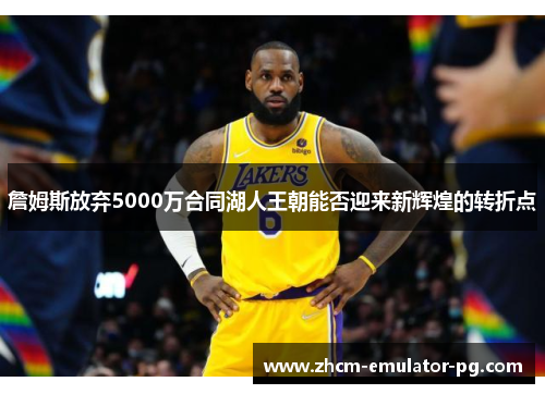 詹姆斯放弃5000万合同湖人王朝能否迎来新辉煌的转折点 詹姆斯放弃5000万合同湖人王朝能否迎来新辉煌的转折点