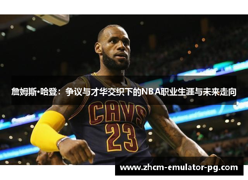 詹姆斯·哈登：争议与才华交织下的NBA职业生涯与未来走向