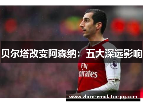 贝尔塔改变阿森纳:五大深远影响 贝尔塔改变阿森纳:五大深远影响