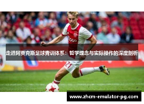 走进阿贾克斯足球青训体系:哲学理念与实际操作的深度剖析 走进阿贾克斯足球青训体系:哲学理念与实际操作的深度剖析