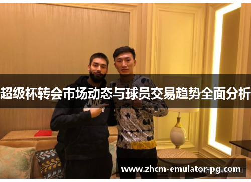 超级杯转会市场动态与球员交易趋势全面分析