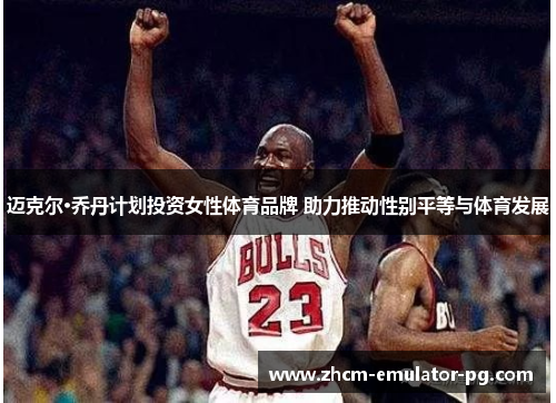 迈克尔·乔丹计划投资女性体育品牌 助力推动性别平等与体育发展 迈克尔·乔丹计划投资女性体育品牌 助力推动性别平等与体育发展