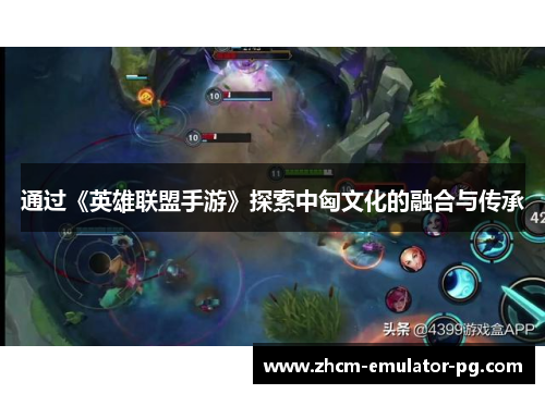 通过《英雄联盟手游》探索中匈文化的融合与传承