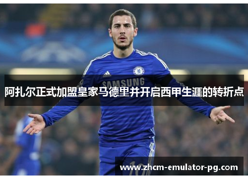 阿扎尔正式加盟皇家马德里并开启西甲生涯的转折点 阿扎尔正式加盟皇家马德里并开启西甲生涯的转折点