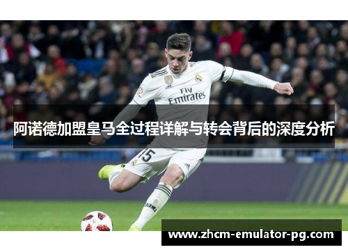 阿诺德加盟皇马全过程详解与转会背后的深度分析