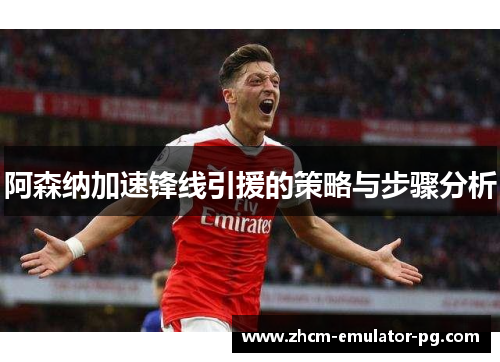 阿森纳加速锋线引援的策略与步骤分析 阿森纳加速锋线引援的策略与步骤分析