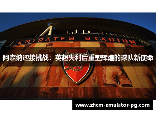 阿森纳迎接挑战:英超失利后重塑辉煌的球队新使命 阿森纳迎接挑战:英超失利后重塑辉煌的球队新使命