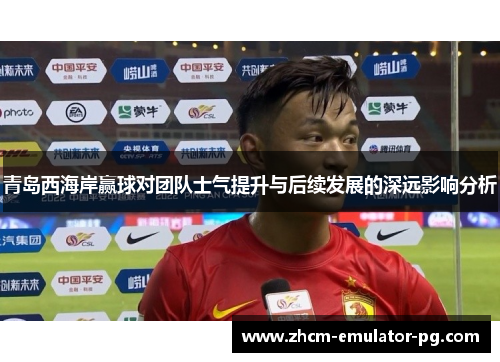 青岛西海岸赢球对团队士气提升与后续发展的深远影响分析 青岛西海岸赢球对团队士气提升与后续发展的深远影响分析
