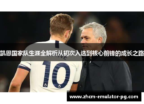 凯恩国家队生涯全解析从初次入选到核心前锋的成长之路