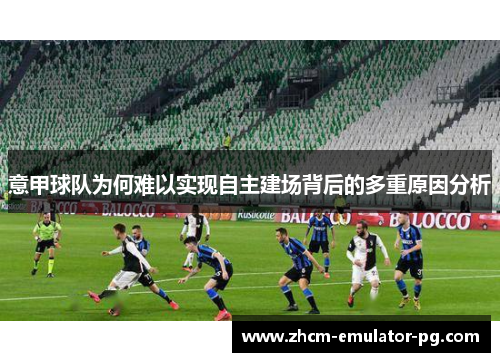 意甲球队为何难以实现自主建场背后的多重原因分析