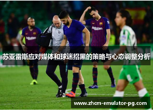 苏亚雷斯应对媒体和球迷招黑的策略与心态调整分析 苏亚雷斯应对媒体和球迷招黑的策略与心态调整分析