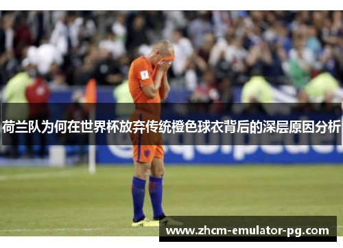荷兰队为何在世界杯放弃传统橙色球衣背后的深层原因分析 荷兰队为何在世界杯放弃传统橙色球衣背后的深层原因分析