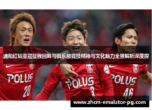 浦和红钻亚冠征程回眸与俱乐部竞技精神与文化魅力全景解析深度探 浦和红钻亚冠征程回眸与俱乐部竞技精神与文化魅力全景解析深度探