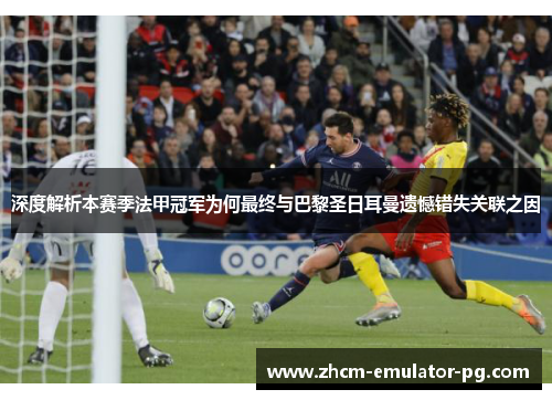 深度解析本赛季法甲冠军为何最终与巴黎圣日耳曼遗憾错失关联之因