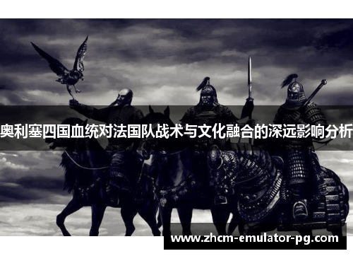 奥利塞四国血统对法国队战术与文化融合的深远影响分析 奥利塞四国血统对法国队战术与文化融合的深远影响分析