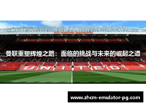 曼联重塑辉煌之路：面临的挑战与未来的崛起之道