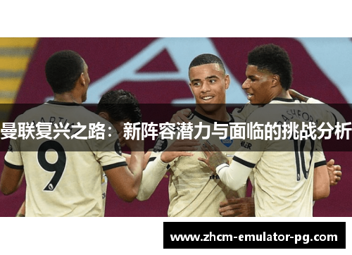 曼联复兴之路:新阵容潜力与面临的挑战分析 曼联复兴之路:新阵容潜力与面临的挑战分析