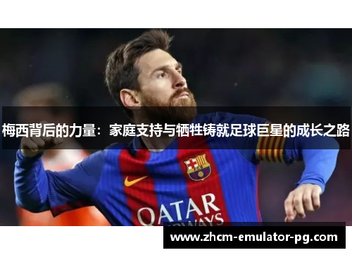 梅西背后的力量：家庭支持与牺牲铸就足球巨星的成长之路