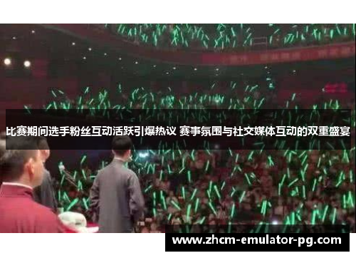 比赛期间选手粉丝互动活跃引爆热议 赛事氛围与社交媒体互动的双重盛宴